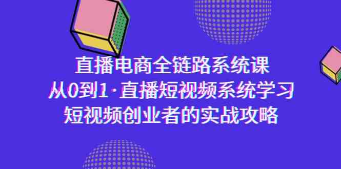直播电商-全链路系统课，从0到1·直播短视频系统学习，短视频创业者的实战跨境课程-外贸教程-精品网课-电商运营课库课堂