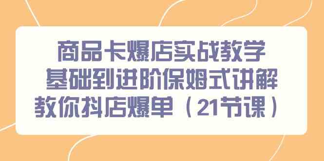 商品卡爆店实战教学，基础到进阶保姆式讲解教你抖店爆单（21节课）跨境课程-外贸教程-精品网课-电商运营课库课堂