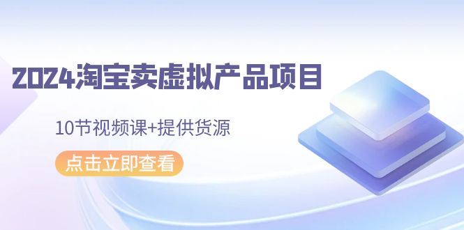 2024淘宝卖虚拟产品项目，10节视频课+提供货源跨境课程-外贸教程-精品网课-电商运营课库课堂