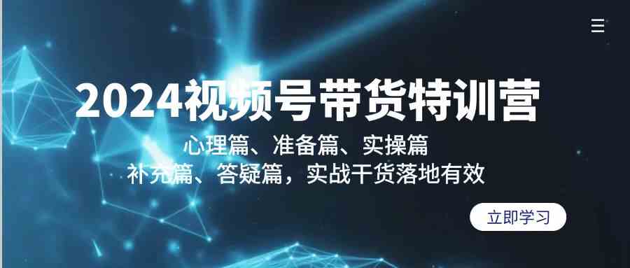 2024视频号带货特训营：心理篇、准备篇、实操篇、补充篇、答疑篇，实战干货落地有效跨境课程-外贸教程-精品网课-电商运营课库课堂