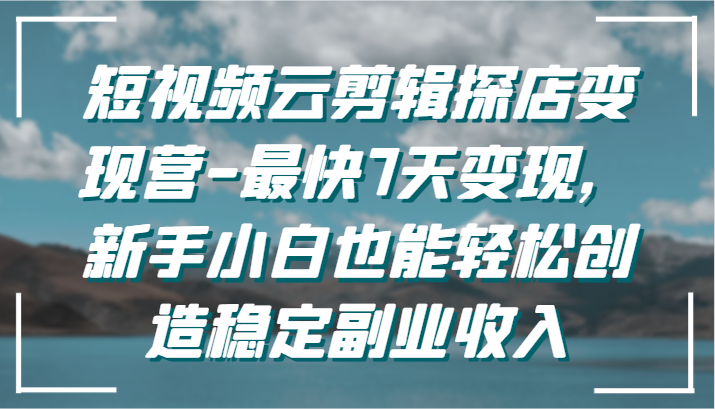 短视频云剪辑探店变现营-最快7天变现，新手小白也能轻松创造稳定副业收入跨境课程-外贸教程-精品网课-电商运营课库课堂