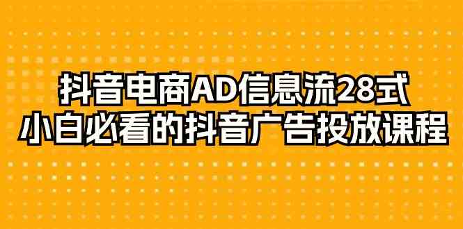 抖音电商AD信息流28式，小白必看的抖音广告投放课程（29节课）跨境课程-外贸教程-精品网课-电商运营课库课堂