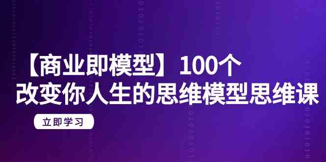 【商业即模型】100个改变你人生的思维模型思维课（20节课）跨境课程-外贸教程-精品网课-电商运营课库课堂