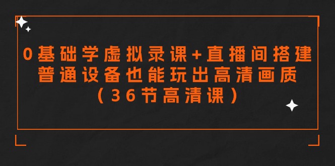 零基础学虚拟录课+直播间搭建，普通设备也能玩出高清画质（36节高清课）跨境课程-外贸教程-精品网课-电商运营课库课堂