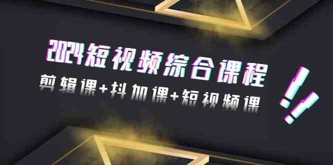 2024短视频综合课程，剪辑课+抖加课+短视频课（48节）跨境课程-外贸教程-精品网课-电商运营课库课堂