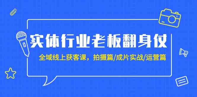 实体行业老板翻身仗：全域线上获客课，拍摄篇/成片实战/运营篇（20节课）跨境课程-外贸教程-精品网课-电商运营课库课堂
