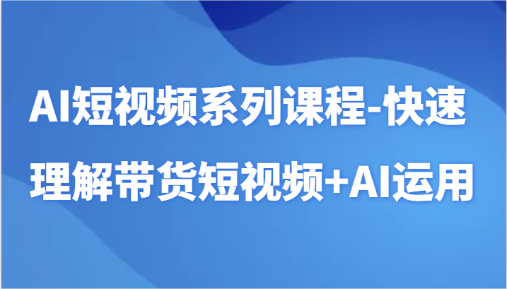 AI短视频系列课程-快速理解带货短视频+AI工具短视频运用跨境课程-外贸教程-精品网课-电商运营课库课堂