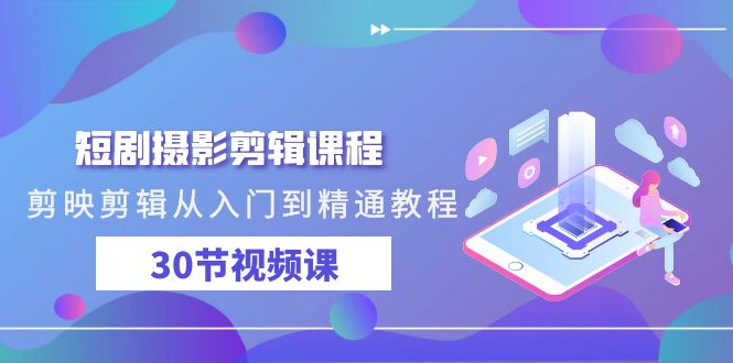 短剧摄影剪辑课程，剪映剪辑从入门到精通教程（30节视频课）跨境课程-外贸教程-精品网课-电商运营课库课堂
