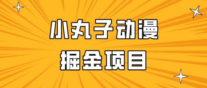 日入300的小丸子动漫掘金项目，简单好上手，适合所有朋友操作！跨境课程-外贸教程-精品网课-电商运营课库课堂
