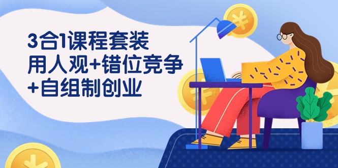 用人观+错位竞争+自主制创业，3合1课程套装（43节课）跨境课程-外贸教程-精品网课-电商运营课库课堂