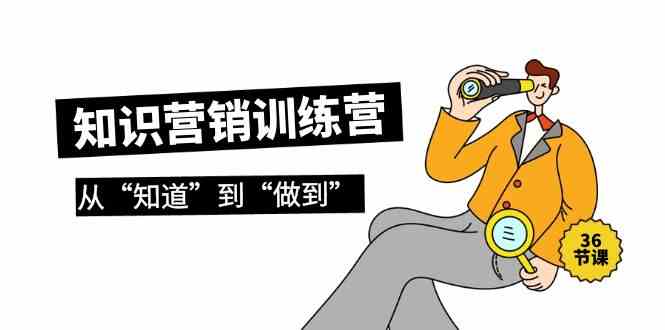 知识营销训练营·实操班，从“知道”到“做到”（36节课）跨境课程-外贸教程-精品网课-电商运营课库课堂