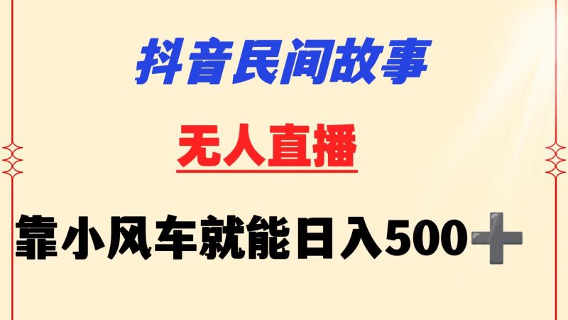 抖音民间故事无人挂机  靠小风车一天500+ 小白也能操作跨境课程-外贸教程-精品网课-电商运营课库课堂