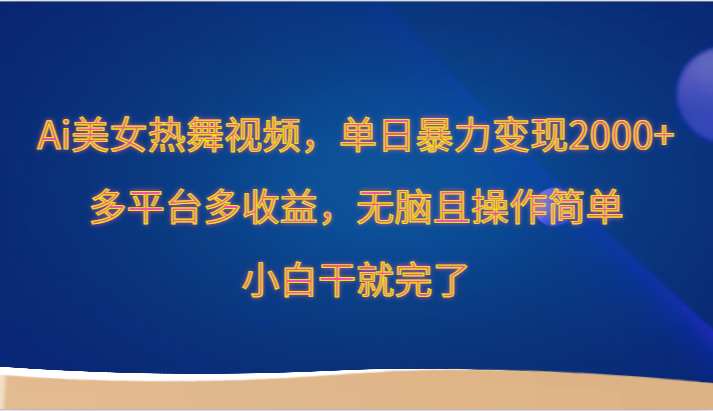 Ai美女热舞视频，单日暴力变现2000+，多平台多收益，无脑且操作简单，小白干就完了跨境课程-外贸教程-精品网课-电商运营课库课堂
