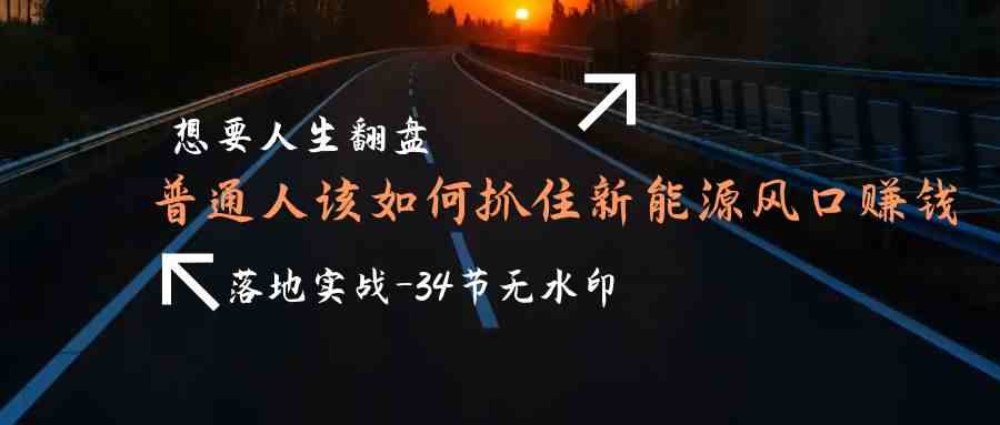 想要人生翻盘，普通人如何抓住新能源风口赚钱，落地实战案例课跨境课程-外贸教程-精品网课-电商运营课库课堂