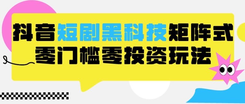 2024抖音短剧全新黑科技矩阵式玩法，保姆级实战教学，项目零门槛可分裂全自动养号跨境课程-外贸教程-精品网课-电商运营课库课堂