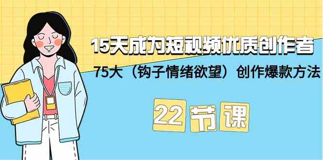 15天成为短视频优质创作者+75大（钩子情绪欲望）创作爆款方法-22节课跨境课程-外贸教程-精品网课-电商运营课库课堂