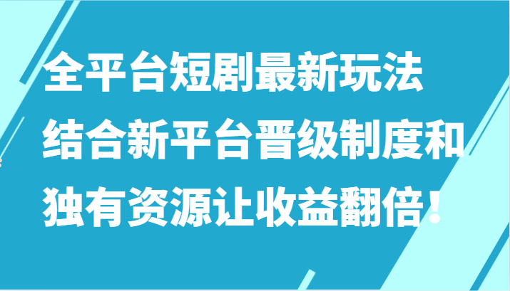 全平台短剧最新玩法，结合新平台晋级制度和独有资源让收益翻倍！跨境课程-外贸教程-精品网课-电商运营课库课堂