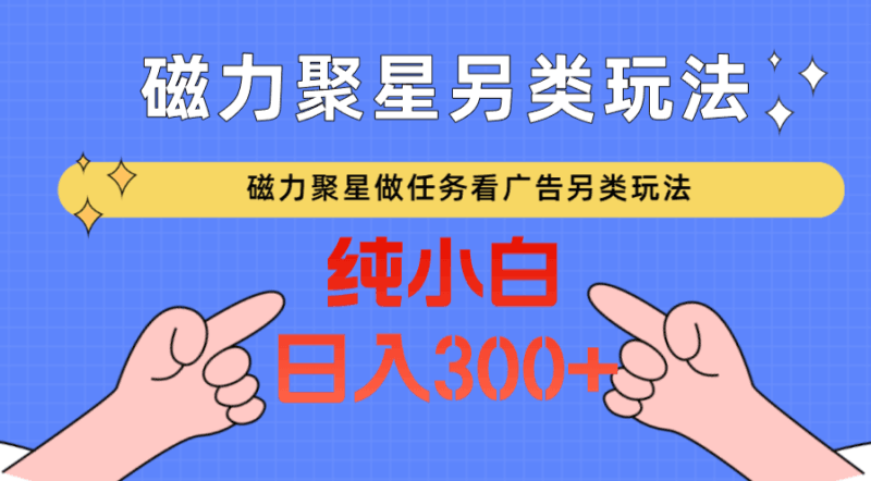 磁力聚星做任务看广告撸马扁，不靠流量另类玩法日入300+跨境课程-外贸教程-精品网课-电商运营课库课堂