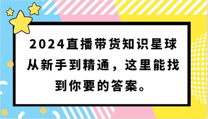 2024直播带货知识星球，从新手到精通，这里能找到你要的答案。跨境课程-外贸教程-精品网课-电商运营课库课堂