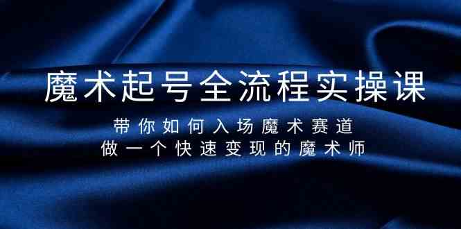 魔术起号全流程实操课，带你如何入场魔术赛道，做一个快速变现的魔术师跨境课程-外贸教程-精品网课-电商运营课库课堂