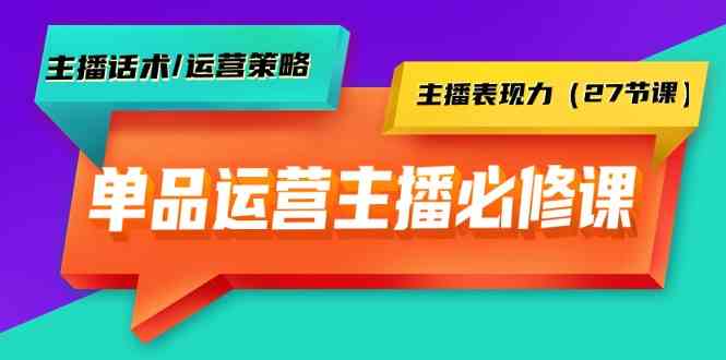 单品运营实操主播必修课：主播话术/运营策略/主播表现力（27节课）跨境课程-外贸教程-精品网课-电商运营课库课堂