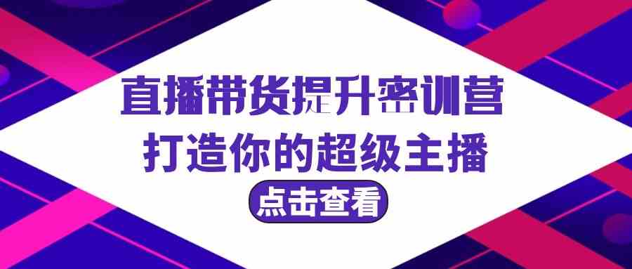 直播带货提升特训营，打造你的超级主播（3节直播课+配套资料）跨境课程-外贸教程-精品网课-电商运营课库课堂
