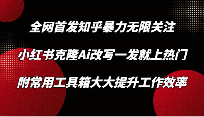 知乎暴力无限关注，小红书克隆Ai改写一发就上热门，附常用工具箱大大提升工作效率跨境课程-外贸教程-精品网课-电商运营课库课堂