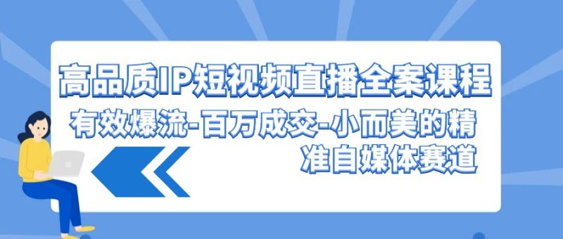 高品质IP短视频直播全案课程，有效爆流百万成交，小而美的精准自媒体赛道跨境课程-外贸教程-精品网课-电商运营课库课堂