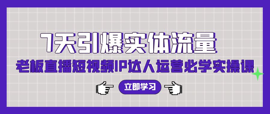 7天引爆实体流量，老板直播短视频IP达人运营必学实操课跨境课程-外贸教程-精品网课-电商运营课库课堂