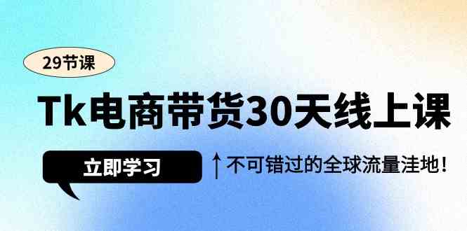 Tk电商带货30天线上课，不可错过的全球流量洼地（29节课）跨境课程-外贸教程-精品网课-电商运营课库课堂