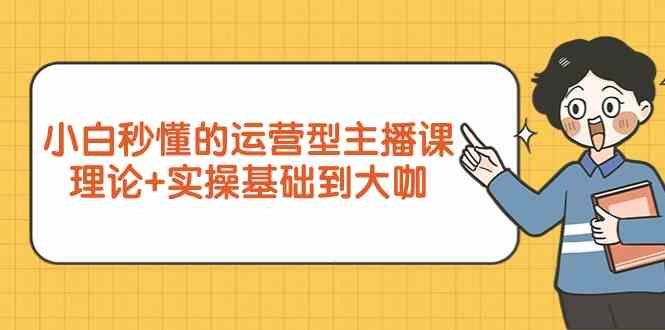 新手小白秒懂的运营型主播课，理论+实操基础到大咖（7节课）跨境课程-外贸教程-精品网课-电商运营课库课堂