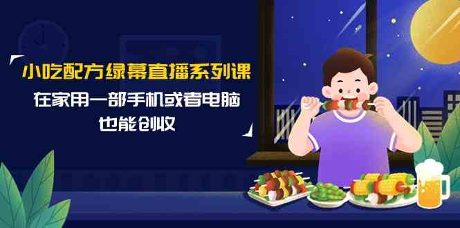 小吃配方绿幕直播系列课，在家用一部手机或者电脑也能创收（14节课）跨境课程-外贸教程-精品网课-电商运营课库课堂