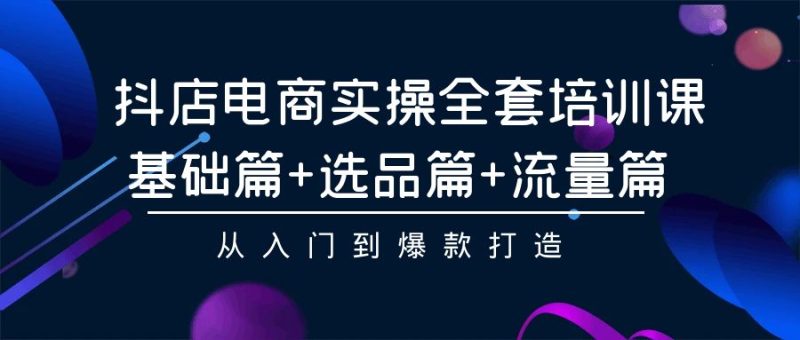 抖店电商实操全套培训课:基础篇+选品篇+流量篇,从入门到爆款打造跨境课程-外贸教程-精品网课-电商运营课库课堂