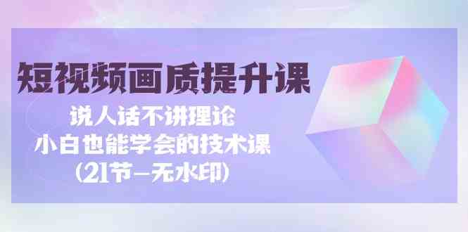 短视频画质提升课，说人话不讲理论，小白也能学会的技术课(无水印)跨境课程-外贸教程-精品网课-电商运营课库课堂