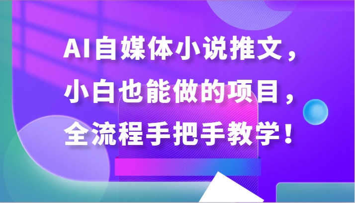 AI自媒体小说推文，小白也能做的项目，全流程手把手教学！跨境课程-外贸教程-精品网课-电商运营课库课堂