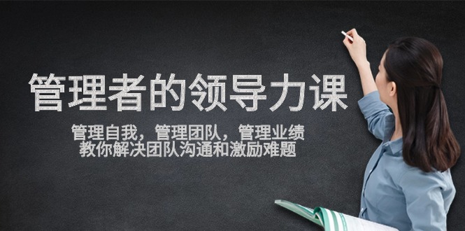 管理者领导力课，管理自我，管理团队，管理业绩，教你解决团队沟通和激励难题跨境课程-外贸教程-精品网课-电商运营课库课堂