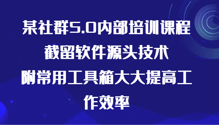 某社群5.0内部培训课程，截留软件源头技术，附常用工具箱大大提高工作效率跨境课程-外贸教程-精品网课-电商运营课库课堂