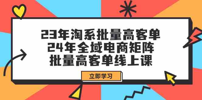 23年淘系批量高客单+24年全域电商矩阵，批量高客单线上课（109节课）跨境课程-外贸教程-精品网课-电商运营课库课堂