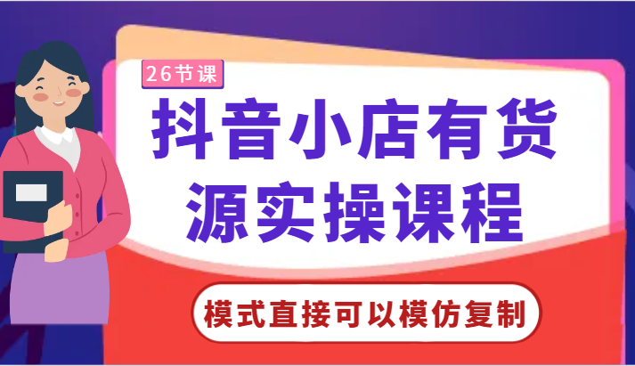 抖音小店有货源实操课程-模式直接可以模仿复制，零基础跟着学就可以了！跨境课程-外贸教程-精品网课-电商运营课库课堂