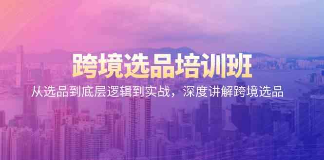 跨境选品培训班：从选品到底层逻辑到实战，深度讲解跨境选品跨境课程-外贸教程-精品网课-电商运营课库课堂