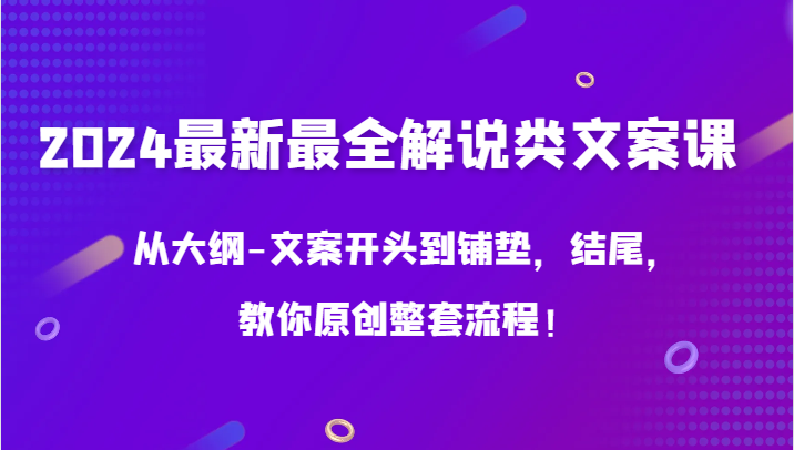 2024最新最全解说类文案课，从大纲-文案开头到铺垫，结尾，教你原创整套流程！跨境课程-外贸教程-精品网课-电商运营课库课堂