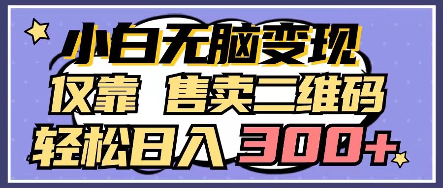 小白无脑变现，仅靠售卖二维码，轻松日入300+跨境课程-外贸教程-精品网课-电商运营课库课堂