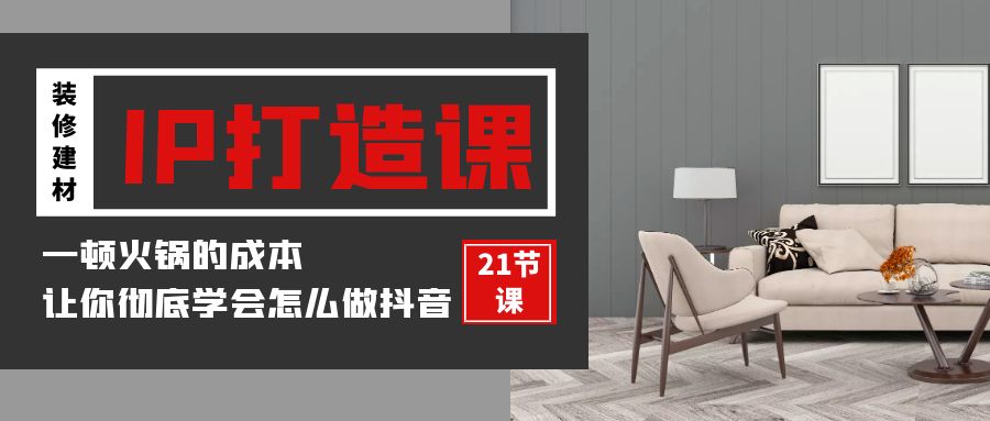 装修建材IP打造课，一顿火锅的成本，让你彻底学会怎么做抖音(21节视频课)跨境课程-外贸教程-精品网课-电商运营课库课堂