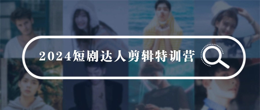 2024短剧达人剪辑特训营，适合宝爸宝妈的0基础剪辑训练营（51节课）跨境课程-外贸教程-精品网课-电商运营课库课堂