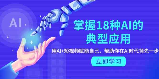 掌握18种AI的典型应用，用AI+短视频 赋能自己，帮助你在AI时代领先一步跨境课程-外贸教程-精品网课-电商运营课库课堂