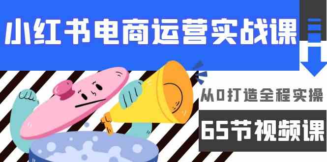 小红书电商运营实战课，​从0打造全程实操（63节视频课）跨境课程-外贸教程-精品网课-电商运营课库课堂