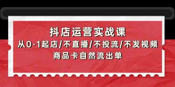 抖店运营实战课：从0-1起店/不直播/不投流/不发视频/商品卡自然流出单跨境课程-外贸教程-精品网课-电商运营课库课堂