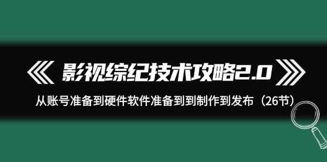 影视综纪技术攻略2.0：从账号准备到硬件软件准备到到制作到发布（26节课）跨境课程-外贸教程-精品网课-电商运营课库课堂