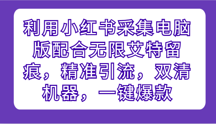 利用小红书采集电脑版配合无限艾特留痕，精准引流，双清机器，一键爆款跨境课程-外贸教程-精品网课-电商运营课库课堂