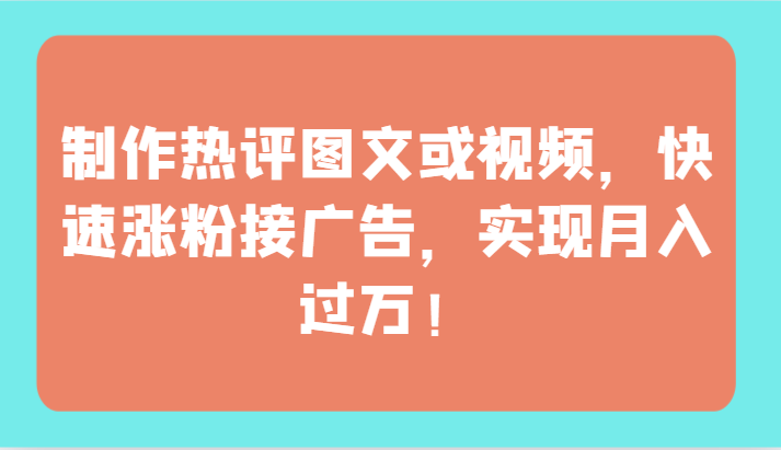 制作热评图文或视频，快速涨粉接广告，实现月入过万！跨境课程-外贸教程-精品网课-电商运营课库课堂